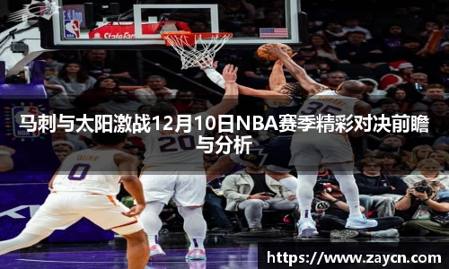 马刺与太阳激战12月10日NBA赛季精彩对决前瞻与分析