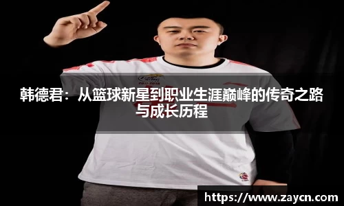 韩德君：从篮球新星到职业生涯巅峰的传奇之路与成长历程